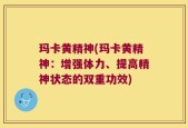 玛卡黄精神(玛卡黄精神：增强体力、提高精神状态的双重功效)