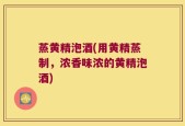 蒸黄精泡酒(用黄精蒸制，浓香味浓的黄精泡酒)