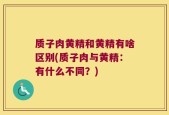 质子肉黄精和黄精有啥区别(质子肉与黄精：有什么不同？)