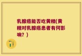 乳腺癌能否吃黄精(黄精对乳腺癌患者有何影响？)
