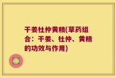 干姜杜仲黄精(草药组合：干姜、杜仲、黄精的功效与作用)