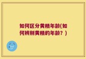 如何区分黄精年龄(如何辨别黄精的年龄？)