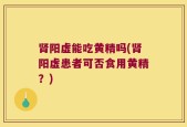 肾阳虚能吃黄精吗(肾阳虚患者可否食用黄精？)