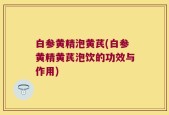白参黄精泡黄芪(白参黄精黄芪泡饮的功效与作用)