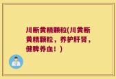 川断黄精颗粒(川黄断黄精颗粒，养护肝肾，健脾养血！)