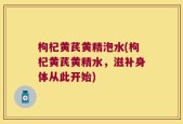 枸杞黄芪黄精泡水(枸杞黄芪黄精水，滋补身体从此开始)