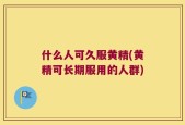 什么人可久服黄精(黄精可长期服用的人群)