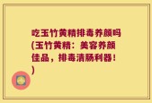 吃玉竹黄精排毒养颜吗(玉竹黄精：美容养颜佳品，排毒清肠利器！)