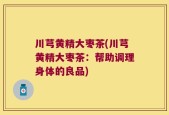 川芎黄精大枣茶(川芎黄精大枣茶：帮助调理身体的良品)