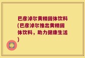 巴彦淖尔黄精固体饮料(巴彦淖尔推出黄精固体饮料，助力健康生活)