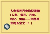人参黄芪丹参枸杞黄精(人参、黄芪、丹参、枸杞、黄精——中医养生的五宝之一！)