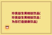 珍奥益生黄精肽饮品(珍奥益生黄精肽饮品：为你打造健康饮品)