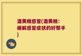 酒黄精感冒(酒黄精：缓解感冒症状的好帮手)