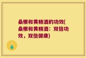 桑椹和黄精酒的功效(桑椹和黄精酒：双倍功效，双倍健康)
