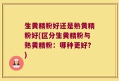 生黄精粉好还是熟黄精粉好(区分生黄精粉与熟黄精粉：哪种更好？)