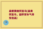 桑椹黄精何首乌(桑黄何首乌，益肝肾补气养生佳品)
