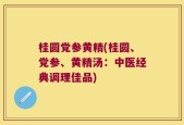 桂圆党参黄精(桂圆、党参、黄精汤：中医经典调理佳品)