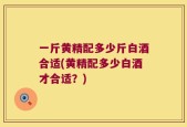 一斤黄精配多少斤白酒合适(黄精配多少白酒才合适？)