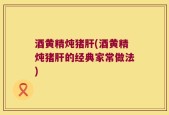 酒黄精炖猪肝(酒黄精炖猪肝的经典家常做法)