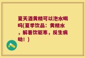夏天酒黄精可以泡水喝吗(夏季饮品：黄精水，解暑饮驱寒，反生病呦！)