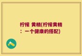 柠檬 黄精(柠檬黄精：一个健康的搭配)