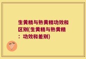生黄精与熟黄精功效和区别(生黄精与熟黄精：功效和差别)