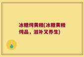 冰糖炖黄精(冰糖黄精炖品，滋补又养生)