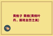 黄桅子 黄精(黄杨叶丹，展现自然之美)