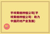平坝黄精种植公司(平坝黄精种植公司：助力中国药材产业发展)
