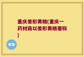 重庆姜形黄精(重庆一药材商以姜形黄精著称)