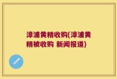 漳浦黄精收购(漳浦黄精被收购 新闻报道)