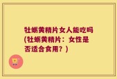 牡蛎黄精片女人能吃吗(牡蛎黄精片：女性是否适合食用？)