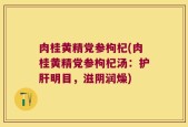 肉桂黄精党参枸杞(肉桂黄精党参枸杞汤：护肝明目，滋阴润燥)