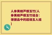 人参黄精芦根玉竹(人参黄精芦根玉竹组合：保健品中的超级五人组)
