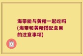 海带能与黄精一起吃吗(海带和黄精搭配食用的注意事项)