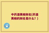 中药酒黄精别名(药酒黄精的别名是什么？)