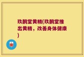玖鹊堂黄精(玖鹊堂推出黄精，改善身体健康)