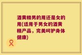 酒黄精男的用还是女的用(适用于男女的酒黄精产品，完美呵护身体健康)