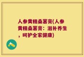 人参黄精桑葚膏(人参黄精桑葚膏：滋补养生，呵护全家健康)