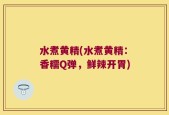 水煮黄精(水煮黄精：香糯Q弹，鲜辣开胃)