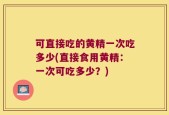 可直接吃的黄精一次吃多少(直接食用黄精：一次可吃多少？)
