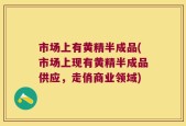 市场上有黄精半成品(市场上现有黄精半成品供应，走俏商业领域)