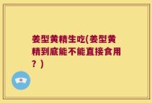 姜型黄精生吃(姜型黄精到底能不能直接食用？)