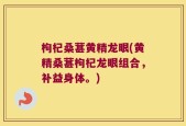 枸杞桑葚黄精龙眼(黄精桑葚枸杞龙眼组合，补益身体。)
