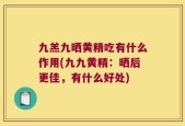 九羔九晒黄精吃有什么作用(九九黄精：晒后更佳，有什么好处)
