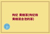 枸杞 黄精茶(枸杞和黄精混合泡的茶)