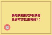 肠癌黄精能吃吗(肠癌患者可否饮用黄精？)