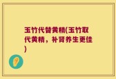 玉竹代替黄精(玉竹取代黄精，补肾养生更佳)