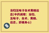 当归五味子白术黄精远志(中药调理：当归、五味子、白术、黄精、远志，舒缓身心)