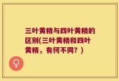 三叶黄精与四叶黄精的区别(三叶黄精和四叶黄精，有何不同？)